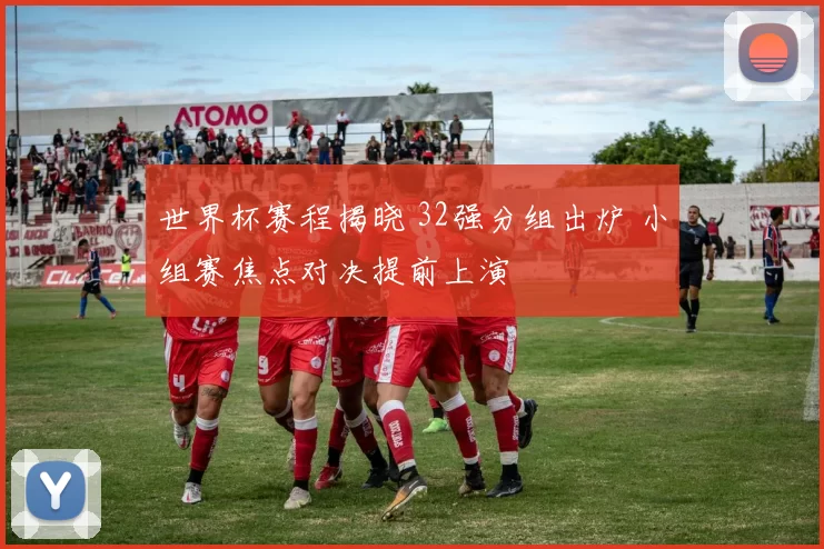 世界杯赛程揭晓 32强分组出炉 小组赛焦点对决提前上演