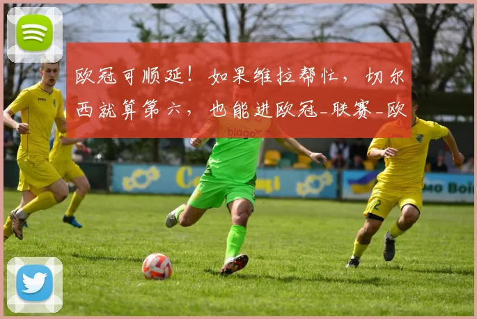 欧冠可顺延！如果维拉帮忙，切尔西就算第六，也能进欧冠_联赛_欧联杯_罗马