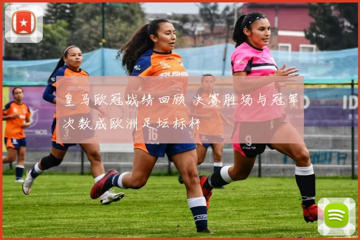 皇马欧冠战绩回顾 决赛胜场与冠军次数成欧洲足坛标杆