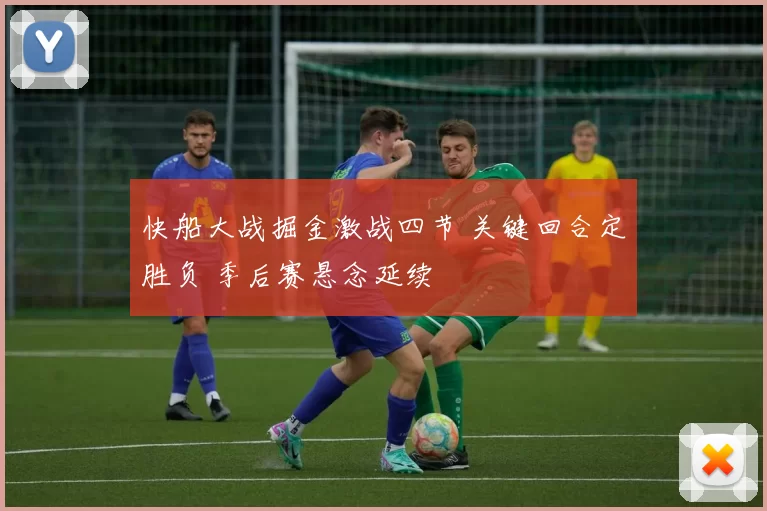 快船大战掘金激战四节 关键回合定胜负 季后赛悬念延续