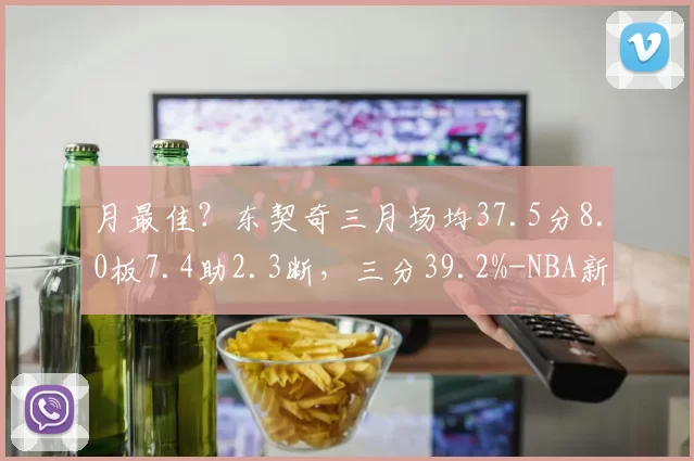 月最佳？东契奇三月场均37.5分8.0板7.4助2.3断，三分39.2%-NBA新闻
