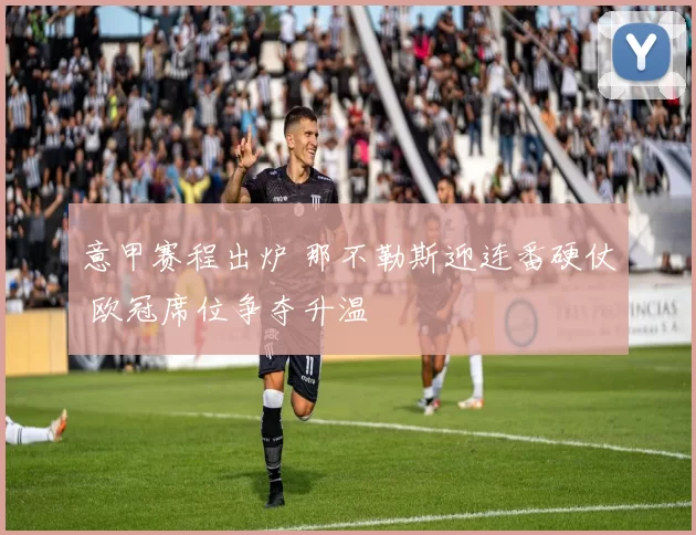 意甲赛程出炉 那不勒斯迎连番硬仗 欧冠席位争夺升温