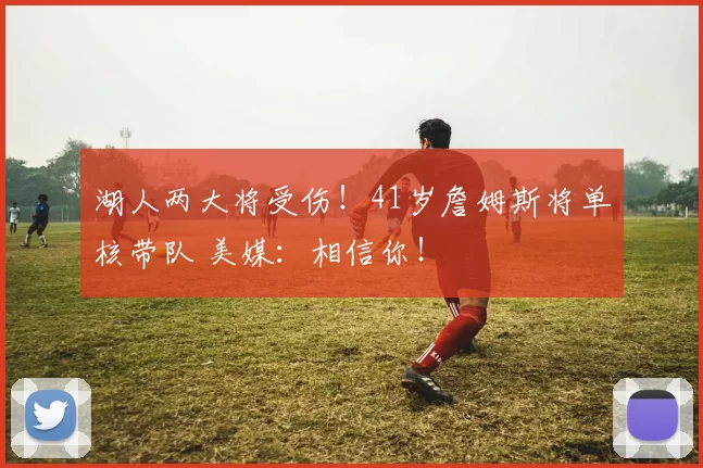 湖人两大将受伤！41岁詹姆斯将单核带队 美媒：相信你！