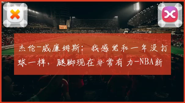 杰伦-威廉姆斯：我感觉和一年没打球一样，腿脚现在非常有力-NBA新闻