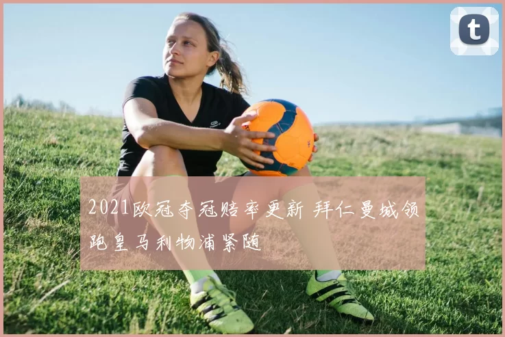 2021欧冠夺冠赔率更新 拜仁曼城领跑皇马利物浦紧随