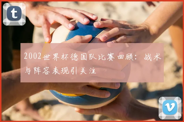 2002世界杯德国队比赛回顾:战术与阵容表现引关注
