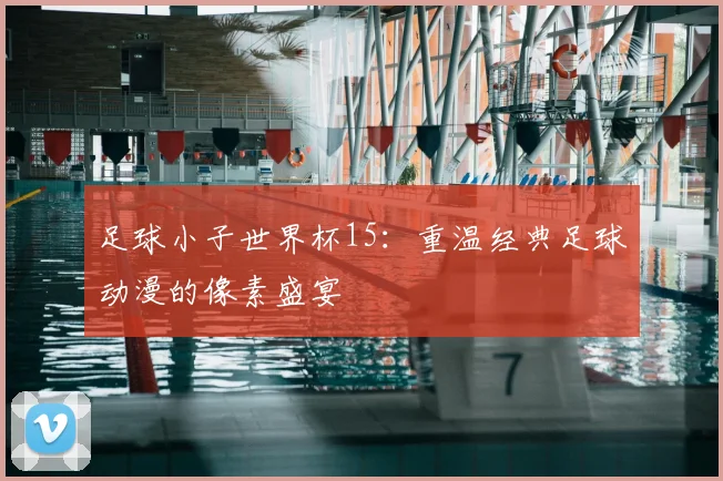 足球小子世界杯15：重温经典足球动漫的像素盛宴