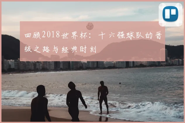 回顾2018世界杯：十六强球队的晋级之路与经典时刻