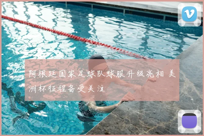 阿根廷国家足球队球服升级亮相 美洲杯征程备受关注