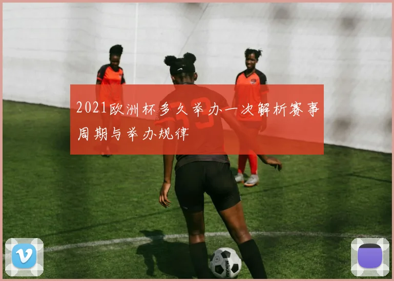 2021欧洲杯多久举办一次解析赛事周期与举办规律