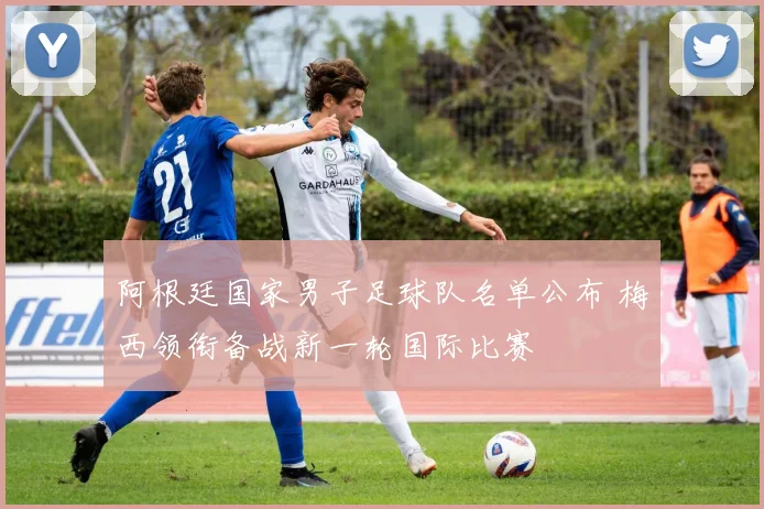 阿根廷国家男子足球队名单公布 梅西领衔备战新一轮国际比赛