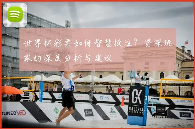 世界杯彩票如何智慧投注？资深玩家的深度分析与建议
