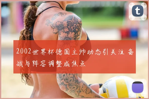 2002世界杯德国主帅动态引关注 备战与阵容调整成焦点