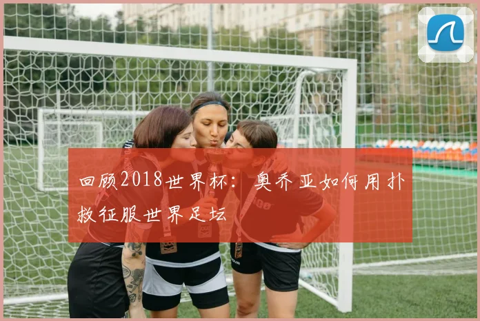回顾2018世界杯：奥乔亚如何用扑救征服世界足坛