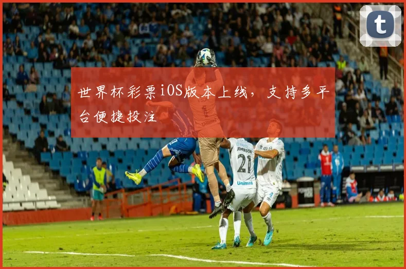 世界杯彩票iOS版本上线，支持多平台便捷投注