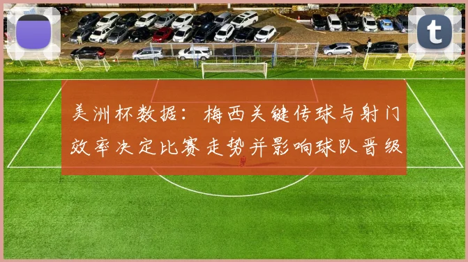 美洲杯数据：梅西关键传球与射门效率决定比赛走势并影响球队晋级概率