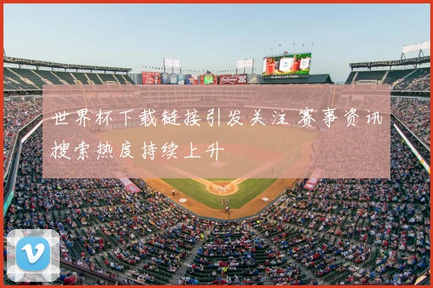 世界杯下载链接引发关注 赛事资讯搜索热度持续上升