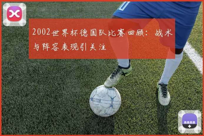2002世界杯德国队比赛回顾:战术与阵容表现引关注