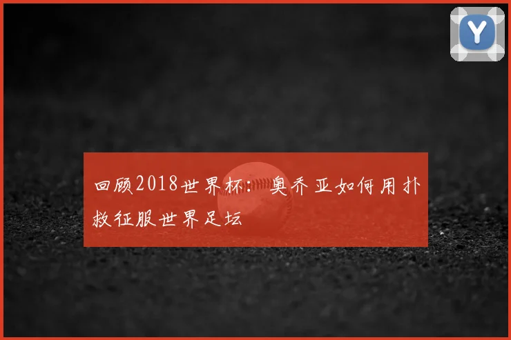 回顾2018世界杯：奥乔亚如何用扑救征服世界足坛