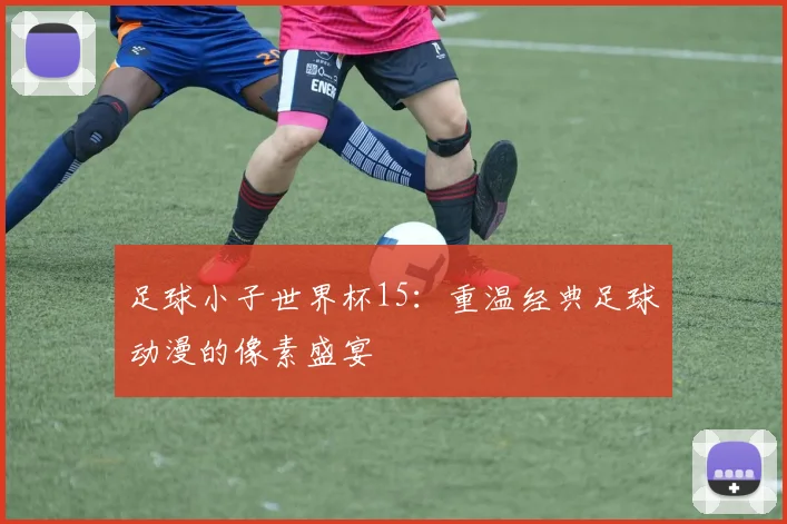 足球小子世界杯15：重温经典足球动漫的像素盛宴