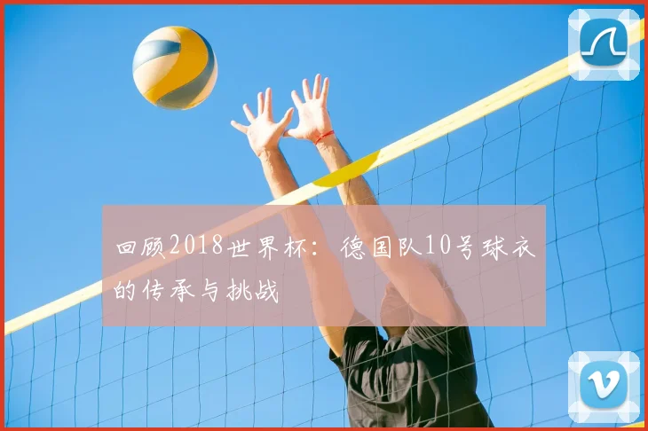 回顾2018世界杯：德国队10号球衣的传承与挑战