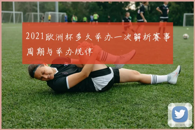 2021欧洲杯多久举办一次解析赛事周期与举办规律