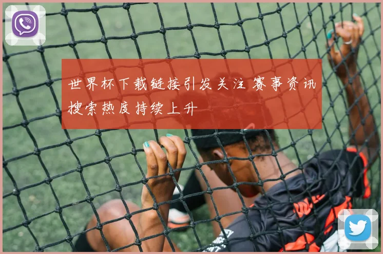 世界杯下载链接引发关注 赛事资讯搜索热度持续上升