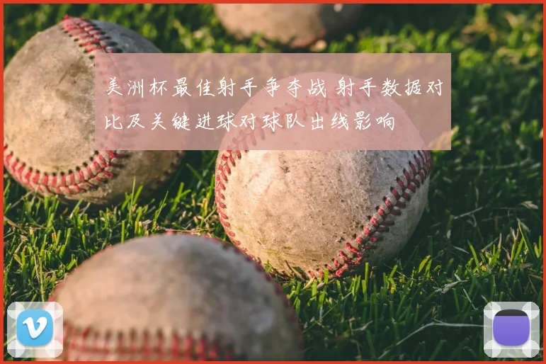 美洲杯最佳射手争夺战 射手数据对比及关键进球对球队出线影响