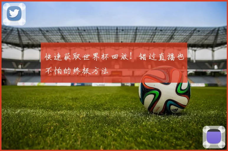 快速获取世界杯回放！错过直播也不怕的终极方法