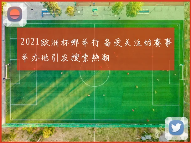 2021欧洲杯哪举行 备受关注的赛事举办地引发搜索热潮