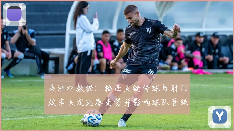 美洲杯数据：梅西关键传球与射门效率决定比赛走势并影响球队晋级概率