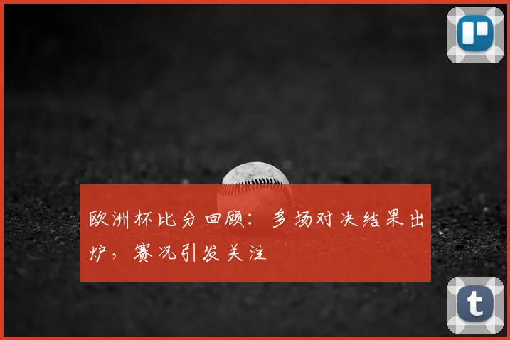 欧洲杯比分回顾：多场对决结果出炉，赛况引发关注