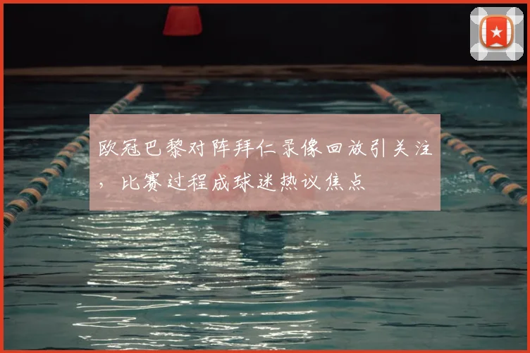 欧冠巴黎对阵拜仁录像回放引关注，比赛过程成球迷热议焦点