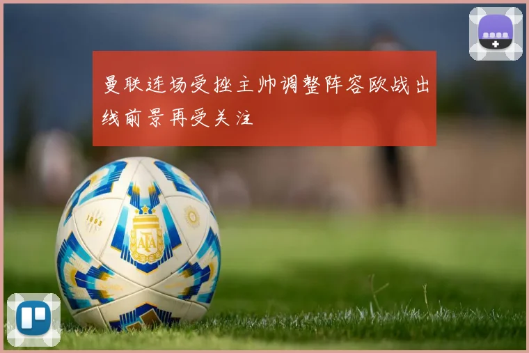 曼联连场受挫主帅调整阵容欧战出线前景再受关注