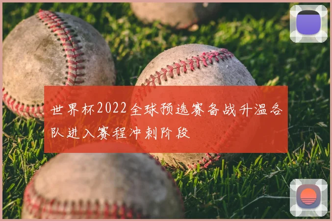 世界杯2022全球预选赛备战升温各队进入赛程冲刺阶段