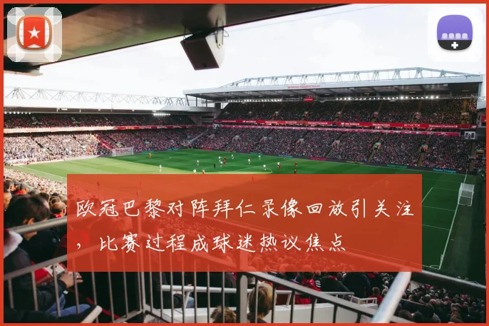 欧冠巴黎对阵拜仁录像回放引关注，比赛过程成球迷热议焦点