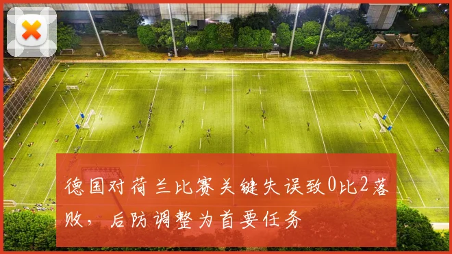 德国对荷兰比赛关键失误致0比2落败，后防调整为首要任务