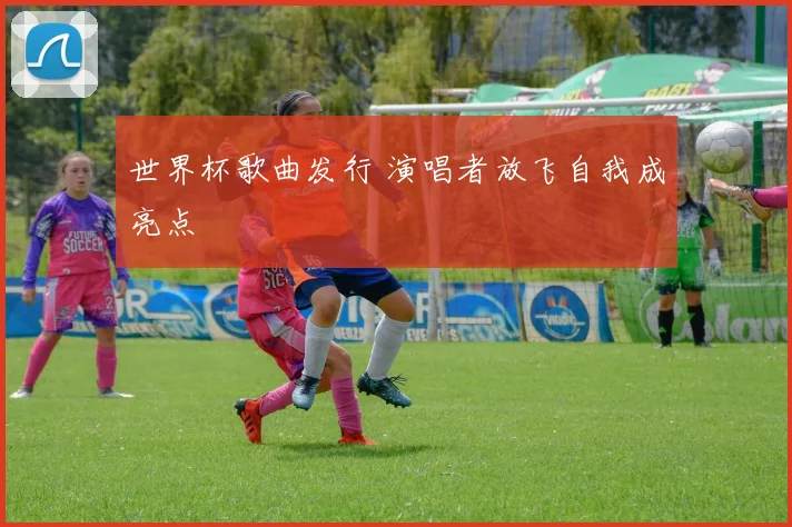 世界杯歌曲发行 演唱者放飞自我成亮点