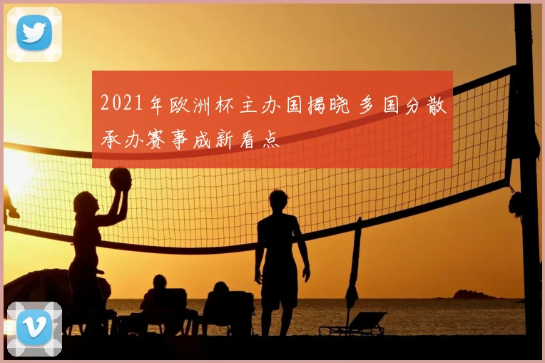 2021年欧洲杯主办国揭晓 多国分散承办赛事成新看点