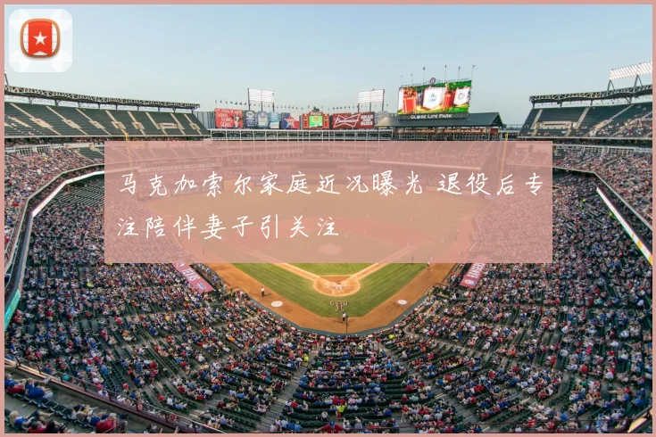 马克加索尔家庭近况曝光 退役后专注陪伴妻子引关注
