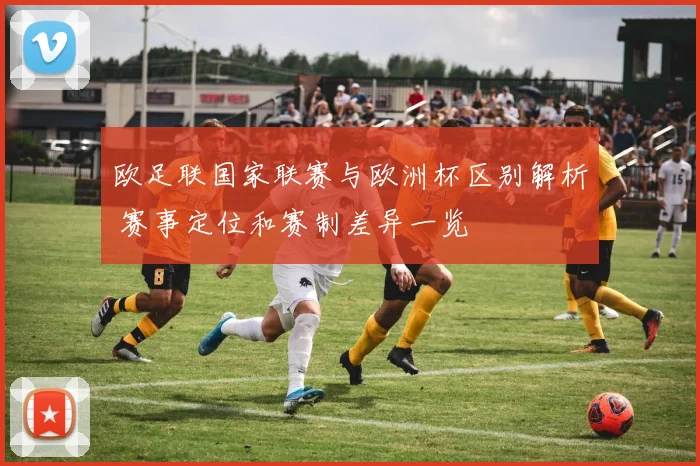 欧足联国家联赛与欧洲杯区别解析 赛事定位和赛制差异一览