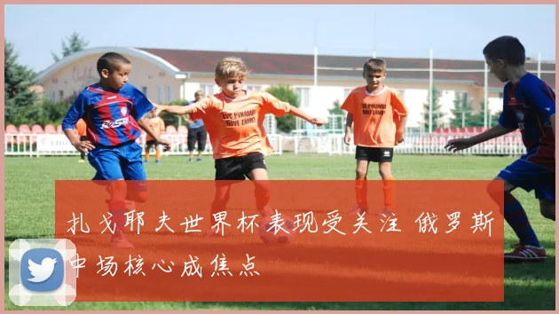 扎戈耶夫世界杯表现受关注 俄罗斯中场核心成焦点