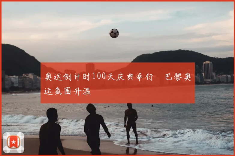 奥运倒计时100天庆典举行　巴黎奥运氛围升温