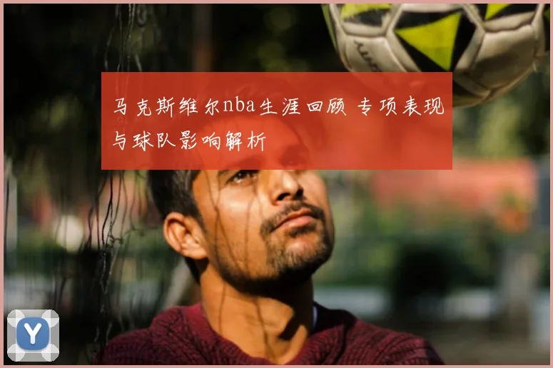 马克斯维尔nba生涯回顾 专项表现与球队影响解析