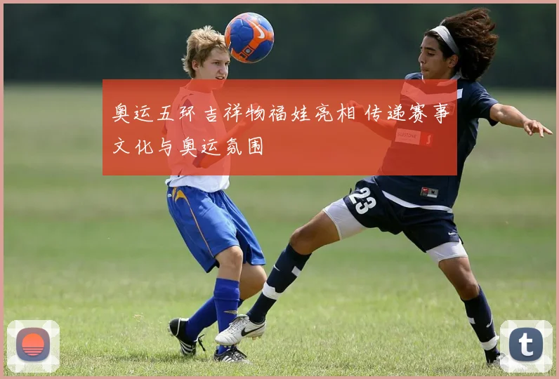奥运五环吉祥物福娃亮相 传递赛事文化与奥运氛围