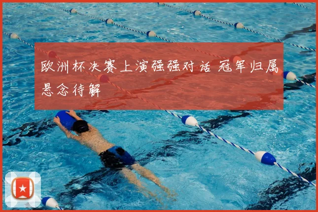 欧洲杯决赛上演强强对话 冠军归属悬念待解