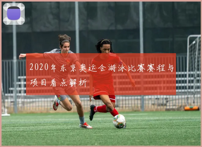 2020年东京奥运会游泳比赛赛程与项目看点解析