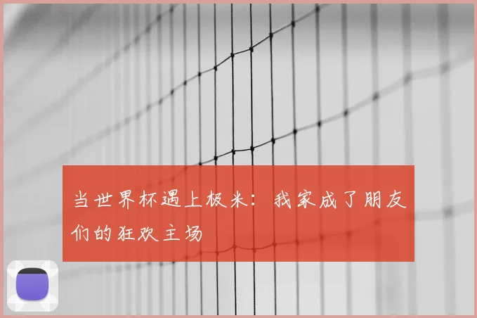 当世界杯遇上极米：我家成了朋友们的狂欢主场