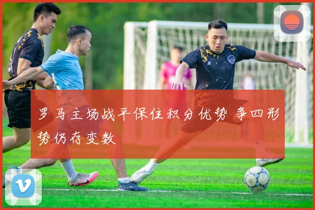 罗马主场战平保住积分优势 争四形势仍存变数