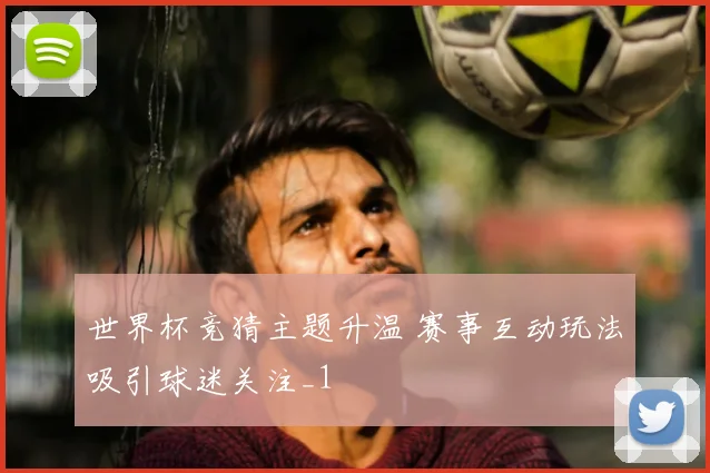 世界杯竞猜主题升温 赛事互动玩法吸引球迷关注_1